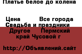 Платье белое до колена › Цена ­ 800 - Все города Свадьба и праздники » Другое   . Пермский край,Чусовой г.